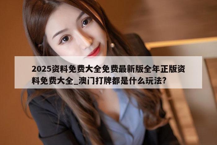 2025资料免费大全免费最新版全年正版资料免费大全_澳门打牌都是什么玩法?